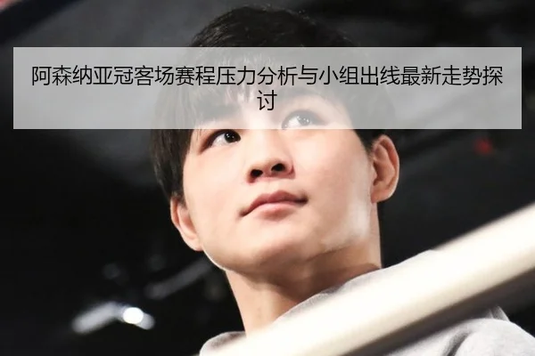 阿森纳亚冠客场赛程压力分析与小组出线最新走势探讨